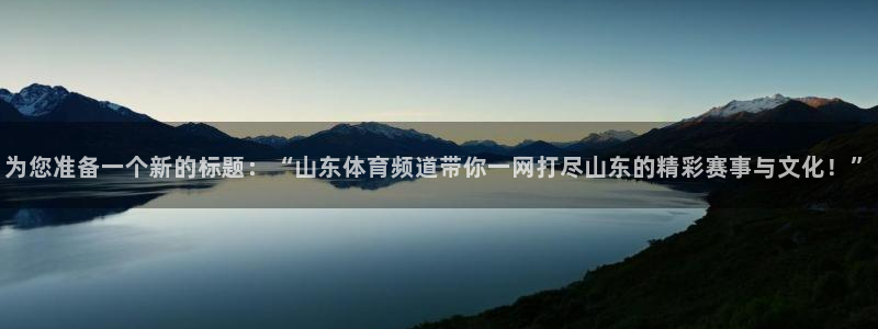 为您准备一个新的标题：“山东体育频道带你一网打尽山东的精彩赛事与文化！”